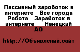 Пассивный зароботок в интернете - Все города Работа » Заработок в интернете   . Ненецкий АО